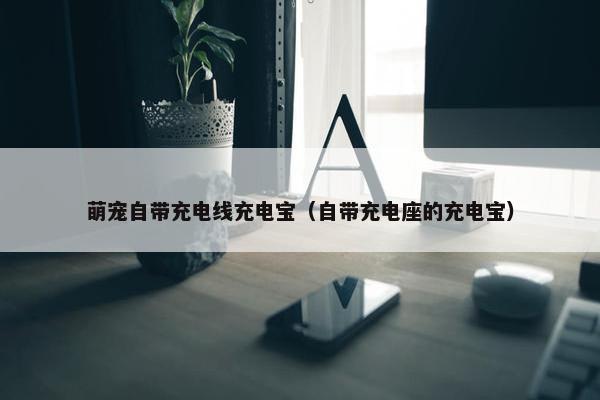 萌宠自带充电线充电宝(自带充电座的充电宝) 萌宠自带充电线充电宝(自带充电座的充电宝)