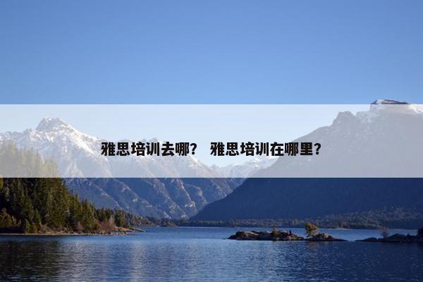 雅思培训去哪？ 雅思培训在哪里？