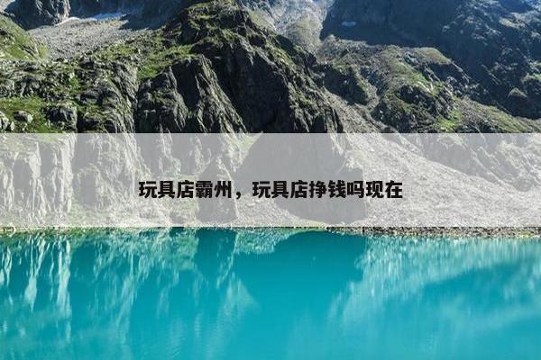 玩具店霸州，玩具店挣钱吗现在