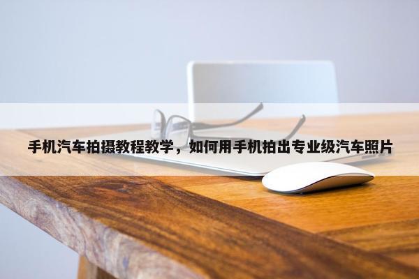 手机汽车拍摄教程教学，如何用手机拍出专业级汽车照片