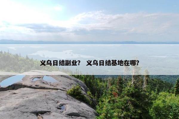 义乌日结副业？ 义乌日结基地在哪？