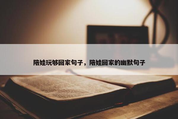 陪娃玩够回家句子，陪娃回家的幽默句子