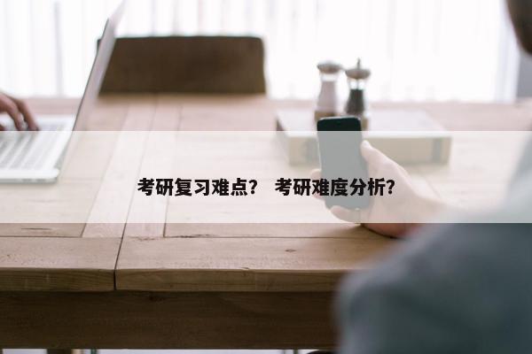 考研复习难点？ 考研难度分析？