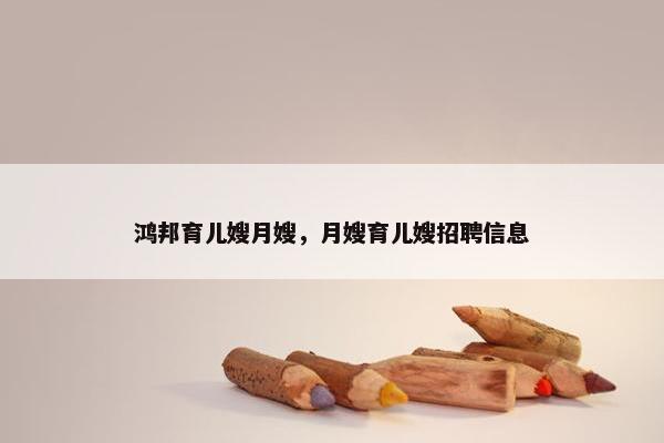 鸿邦育儿嫂月嫂，月嫂育儿嫂招聘信息