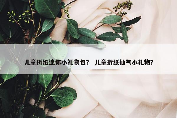 儿童折纸迷你小礼物包？ 儿童折纸仙气小礼物？