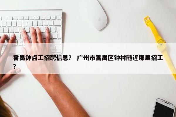 番禺钟点工招聘信息？ 广州市番禺区钟村随近那里招工？