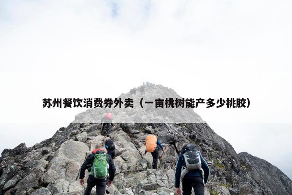 苏州餐饮消费券外卖（一亩桃树能产多少桃胶）