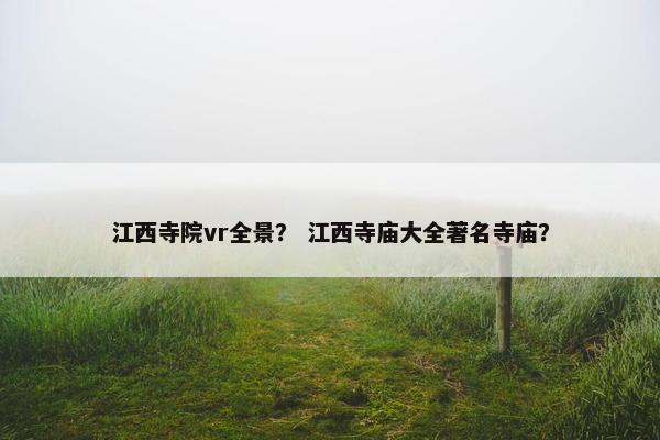 江西寺院vr全景？ 江西寺庙大全著名寺庙？