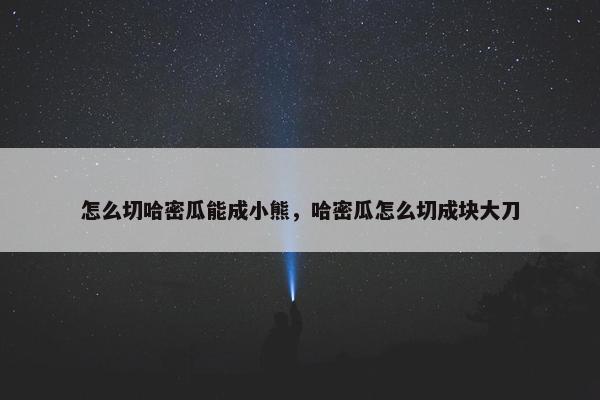 怎么切哈密瓜能成小熊，哈密瓜怎么切成块大刀