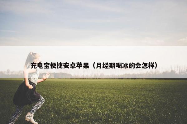 充电宝便捷安卓苹果（月经期喝冰的会怎样）
