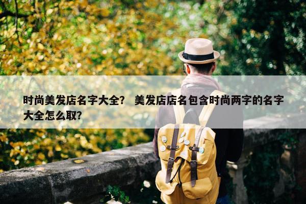 时尚美发店名字大全？ 美发店店名包含时尚两字的名字大全怎么取？
