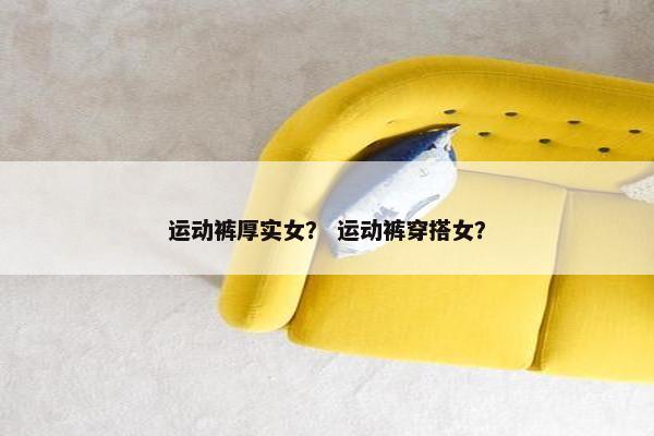 运动裤厚实女？ 运动裤穿搭女？