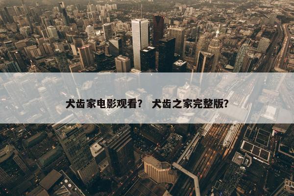 犬齿家电影观看？ 犬齿之家完整版？