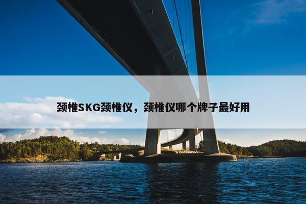 颈椎SKG颈椎仪，颈椎仪哪个牌子最好用