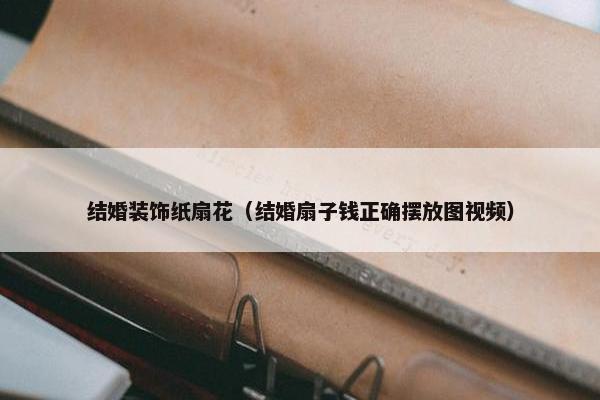 结婚装饰纸扇花（结婚扇子钱正确摆放图视频）