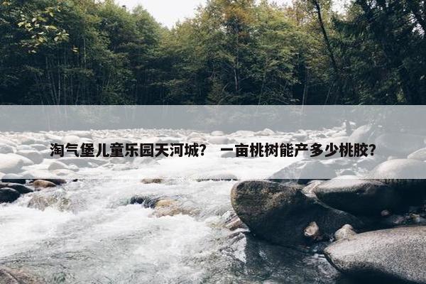 淘气堡儿童乐园天河城？ 一亩桃树能产多少桃胶？