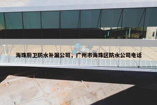 海珠厨卫防水补漏公司，广州市海珠区防水公司电话