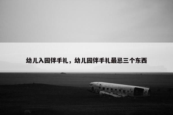 幼儿入园伴手礼，幼儿园伴手礼最忌三个东西