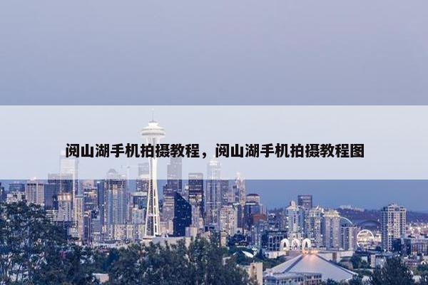 阅山湖手机拍摄教程,阅山湖手机拍摄教程图 阅山湖手机拍摄教程,阅山湖手机拍摄教程图