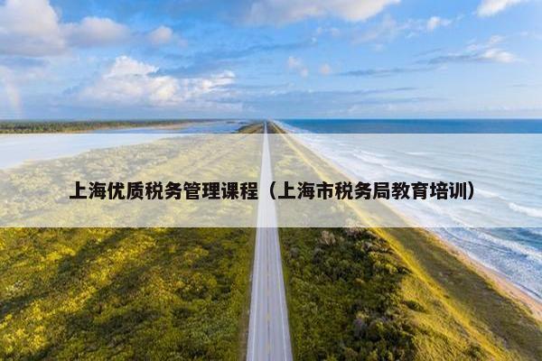 上海优质税务管理课程（上海市税务局教育培训）