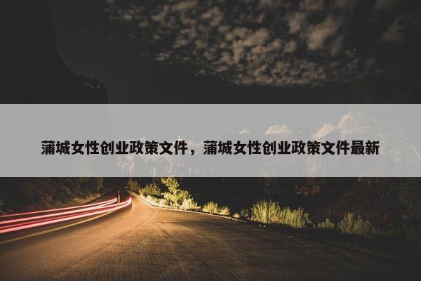 蒲城女性创业政策文件，蒲城女性创业政策文件最新