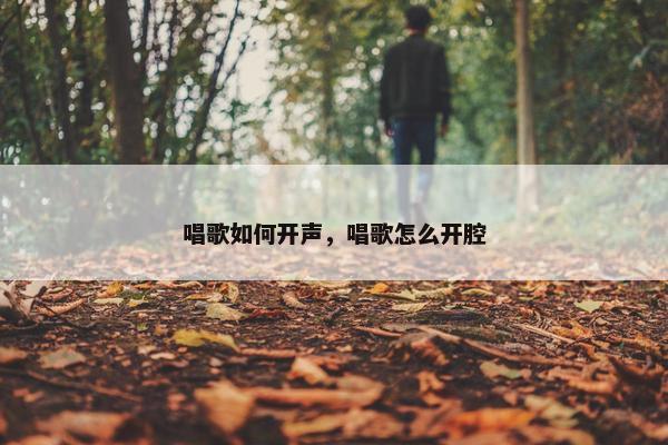 唱歌如何开声,唱歌怎么开腔 唱歌如何开声,唱歌怎么开腔