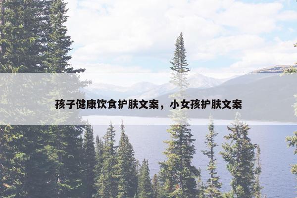孩子健康饮食护肤文案，小女孩护肤文案
