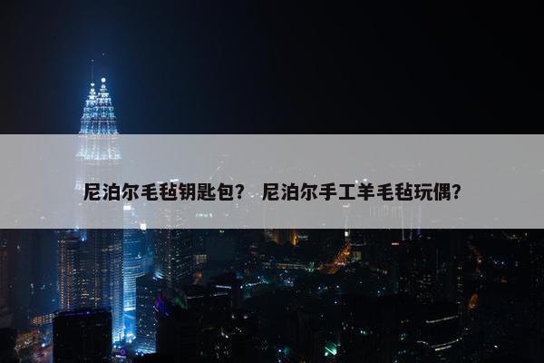 尼泊尔毛毡钥匙包? 尼泊尔手工羊毛毡玩偶? 尼泊尔毛毡钥匙包? 尼泊尔手工羊毛毡玩偶?