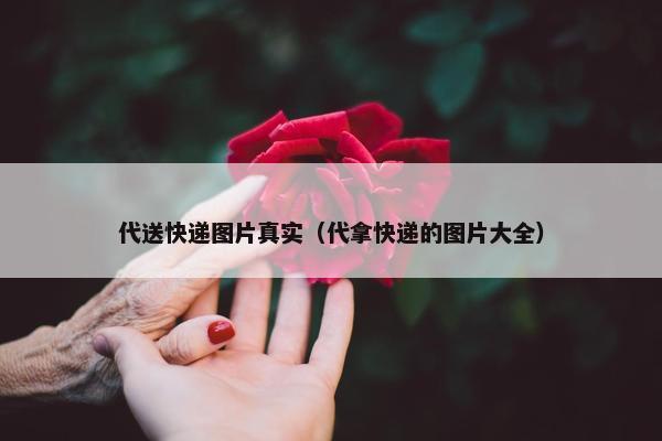 代送快递图片真实(代拿快递的图片大全) 代送快递图片真实(代拿快递的图片大全)