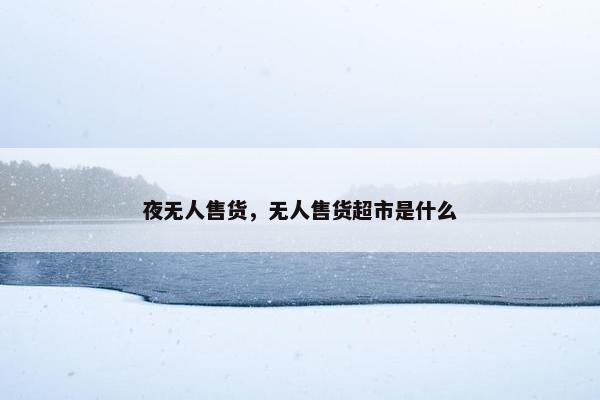 夜无人售货，无人售货超市是什么