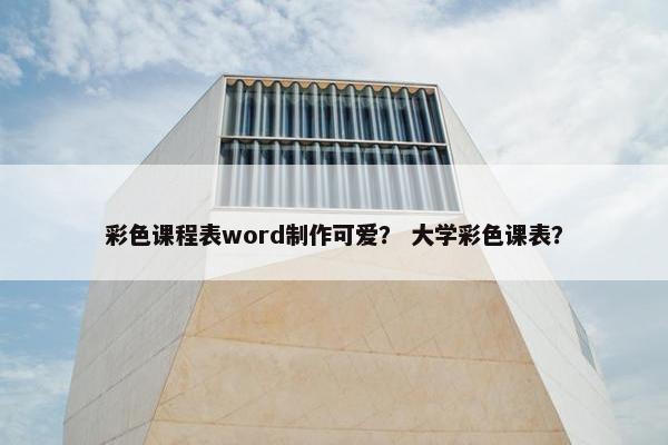 彩色课程表word制作可爱？ 大学彩色课表？