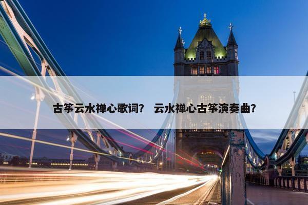 古筝云水禅心歌词？ 云水禅心古筝演奏曲？