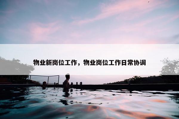 物业新岗位工作，物业岗位工作日常协调