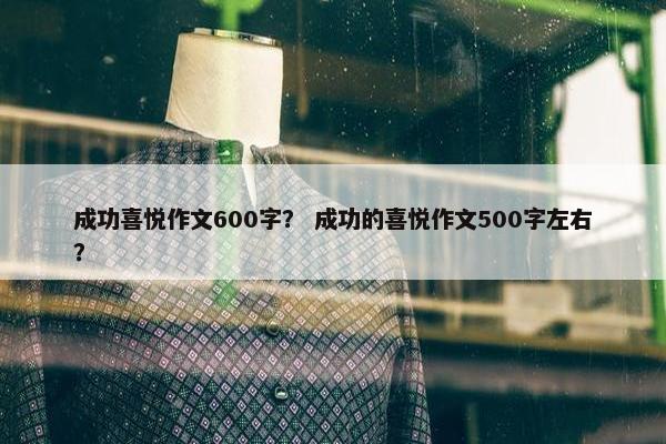 成功喜悦作文600字？ 成功的喜悦作文500字左右？