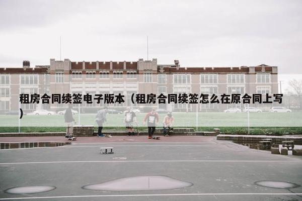 租房合同续签电子版本（租房合同续签怎么在原合同上写）
