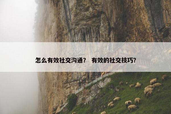 怎么有效社交沟通？ 有效的社交技巧？