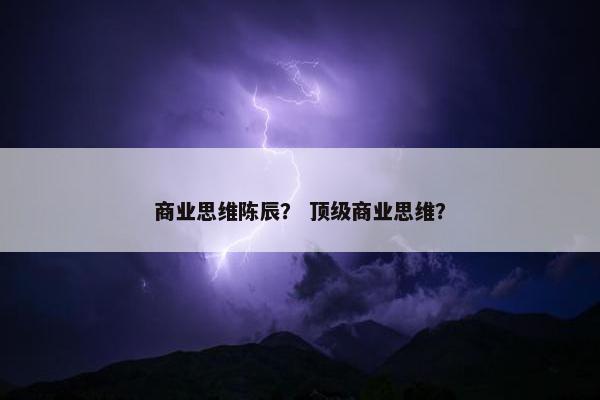 商业思维陈辰？ 顶级商业思维？