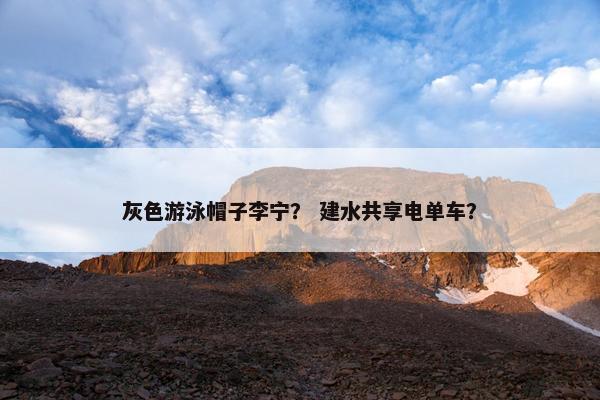 灰色游泳帽子李宁？ 建水共享电单车？