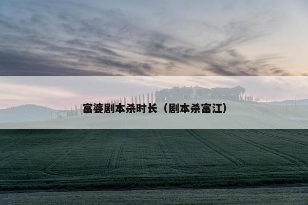 富婆剧本杀时长（剧本杀富江）