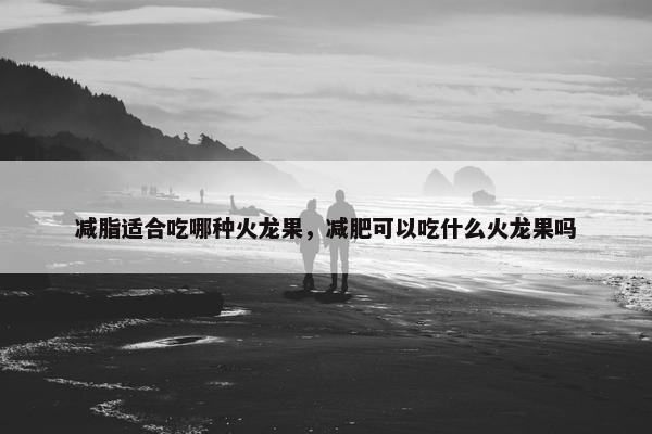 减脂适合吃哪种火龙果，减肥可以吃什么火龙果吗