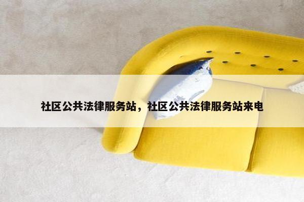 社区公共法律服务站，社区公共法律服务站来电