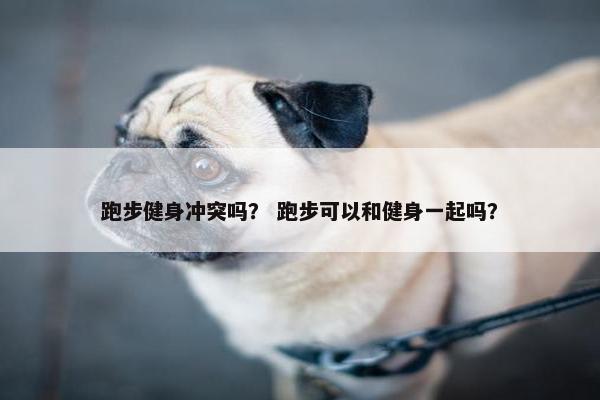跑步健身冲突吗? 跑步可以和健身一起吗? 跑步健身冲突吗? 跑步可以和健身一起吗?