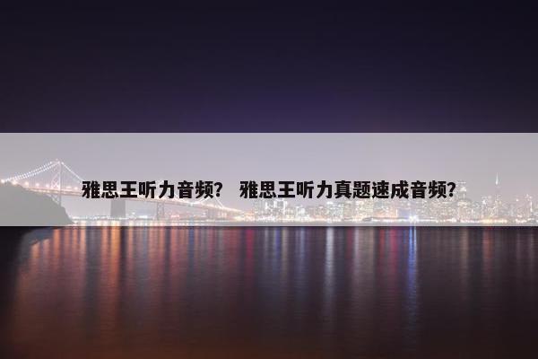 雅思王听力音频？ 雅思王听力真题速成音频？