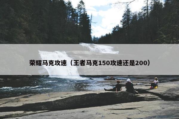 荣耀马克攻速（王者马克150攻速还是200）