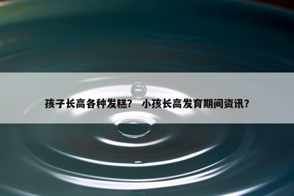 孩子长高各种发糕？ 小孩长高发育期间资讯？