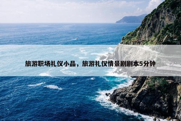 旅游职场礼仪小品，旅游礼仪情景剧剧本5分钟