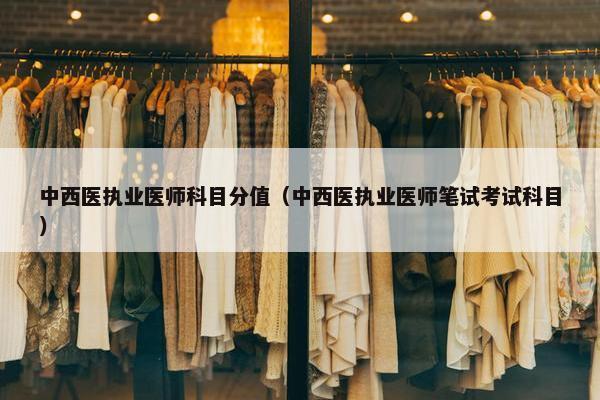 中西医执业医师科目分值（中西医执业医师笔试考试科目）