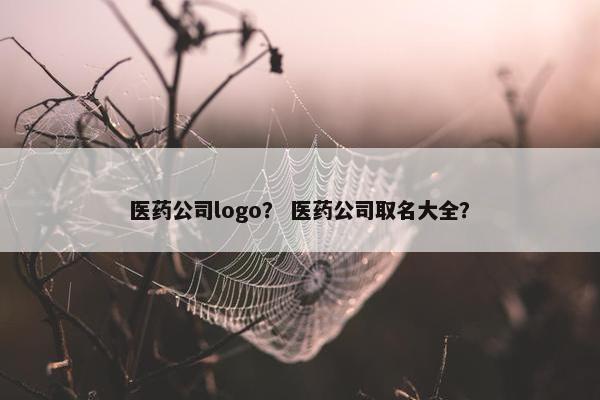 医药公司logo? 医药公司取名大全? 医药公司logo? 医药公司取名大全?