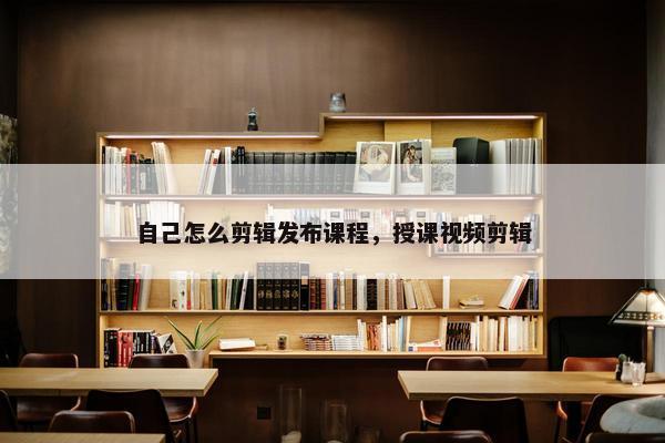 自己怎么剪辑发布课程，授课视频剪辑