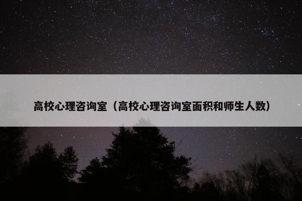 高校心理咨询室（高校心理咨询室面积和师生人数）
